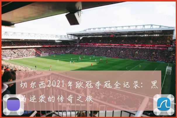 切尔西2021年欧冠夺冠全记录：黑马逆袭的传奇之旅