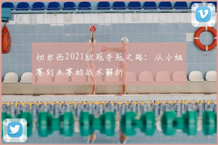 切尔西2021欧冠夺冠之路：从小组赛到决赛的战术解析