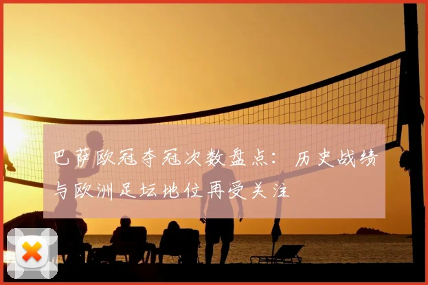 巴萨欧冠夺冠次数盘点：历史战绩与欧洲足坛地位再受关注