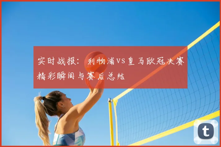 实时战报：利物浦vs皇马欧冠决赛精彩瞬间与赛后总结