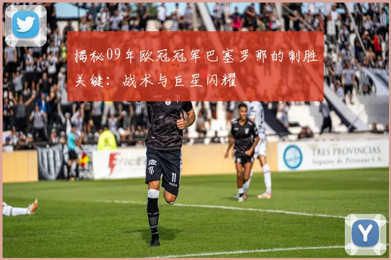 揭秘09年欧冠冠军巴塞罗那的制胜关键：战术与巨星闪耀