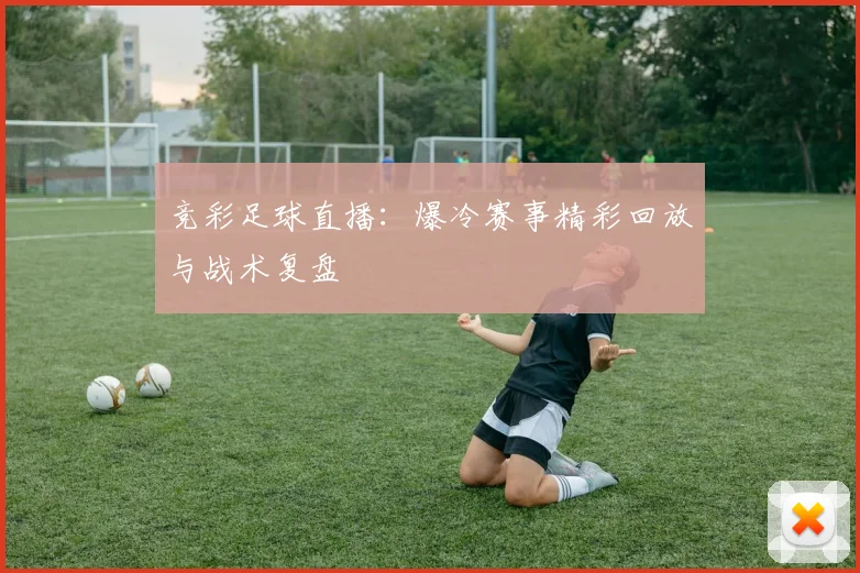 竞彩足球直播：爆冷赛事精彩回放与战术复盘