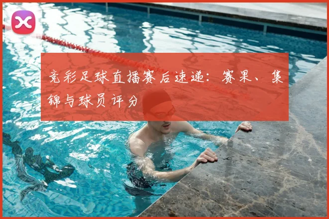 竞彩足球直播赛后速递：赛果、集锦与球员评分
