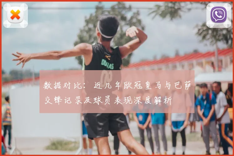 数据对比：近几年欧冠皇马与巴萨交锋记录及球员表现深度解析
