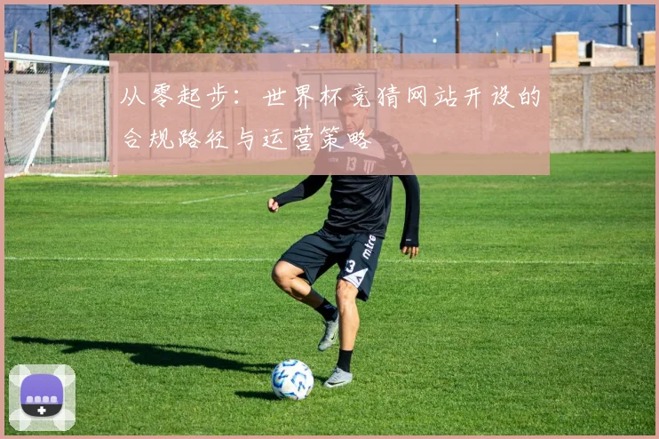 从零起步：世界杯竞猜网站开设的合规路径与运营策略