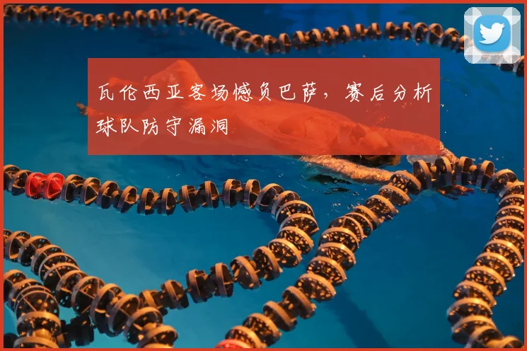 瓦伦西亚客场憾负巴萨，赛后分析球队防守漏洞