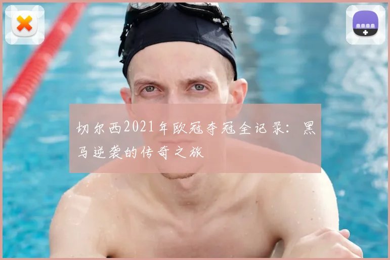 切尔西2021年欧冠夺冠全记录：黑马逆袭的传奇之旅