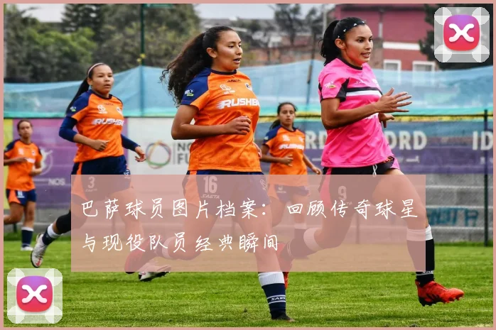 巴萨球员图片档案：回顾传奇球星与现役队员经典瞬间