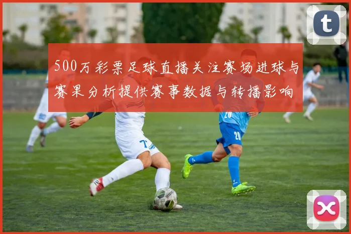 500万彩票足球直播关注赛场进球与赛果分析提供赛事数据与转播影响