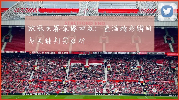 欧冠决赛录像回放：重温精彩瞬间与关键判罚分析