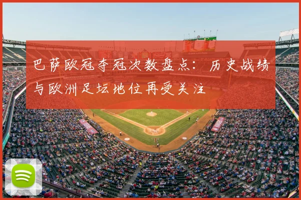 巴萨欧冠夺冠次数盘点：历史战绩与欧洲足坛地位再受关注