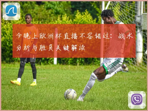 今晚上欧洲杯直播不容错过：战术分析与胜负关键解读
