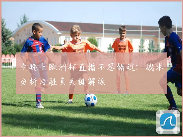 今晚上欧洲杯直播不容错过：战术分析与胜负关键解读