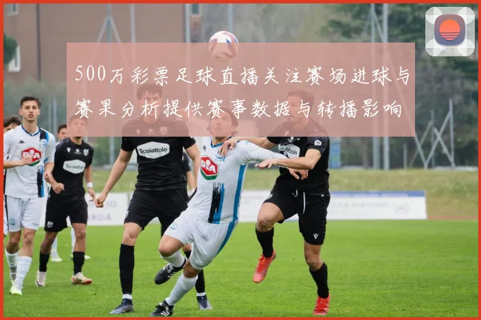 500万彩票足球直播关注赛场进球与赛果分析提供赛事数据与转播影响