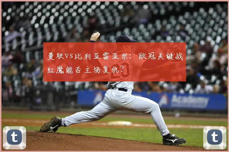 曼联vs比利亚雷亚尔：欧冠关键战红魔能否主场复仇？